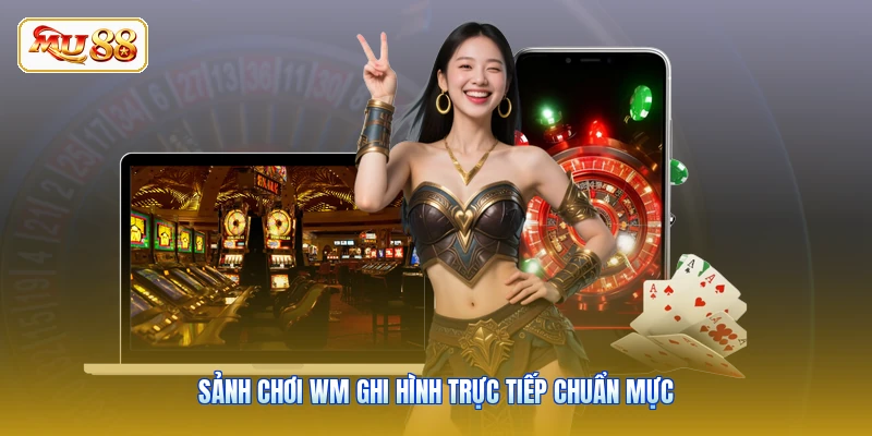 Sảnh chơi WM ghi hình trực tiếp chuẩn mực
